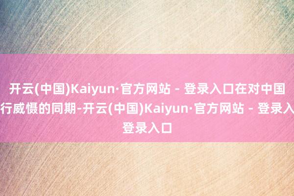 开云(中国)Kaiyun·官方网站 - 登录入口在对中国进行威慑的同期-开云(中国)Kaiyun·官方网站 - 登录入口