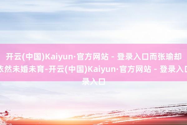 开云(中国)Kaiyun·官方网站 - 登录入口而张瑜却依然未婚未育-开云(中国)Kaiyun·官方网站 - 登录入口