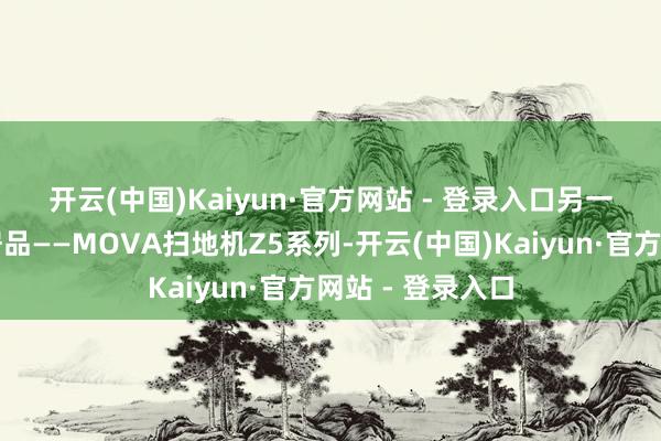 开云(中国)Kaiyun·官方网站 - 登录入口　　另一款备受爱护的居品——MOVA扫地机Z5系列-开云(中国)Kaiyun·官方网站 - 登录入口