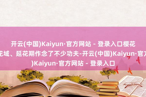 开云(中国)Kaiyun·官方网站 - 登录入口樱花谷在增品种、拓花域、延花期作念了不少功夫-开云(中国)Kaiyun·官方网站 - 登录入口