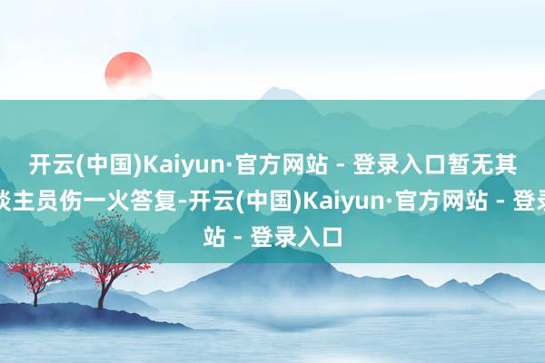 开云(中国)Kaiyun·官方网站 - 登录入口暂无其他东谈主员伤一火答复-开云(中国)Kaiyun·官方网站 - 登录入口