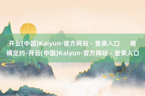 开云(中国)Kaiyun·官方网站 - 登录入口      袼褙定约-开云(中国)Kaiyun·官方网站 - 登录入口