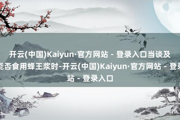 开云(中国)Kaiyun·官方网站 - 登录入口当谈及小孩能否食用蜂王浆时-开云(中国)Kaiyun·官方网站 - 登录入口
