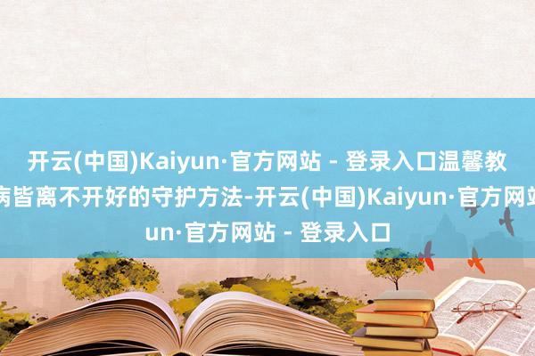 开云(中国)Kaiyun·官方网站 - 登录入口温馨教导：任何疾病皆离不开好的守护方法-开云(中国)Kaiyun·官方网站 - 登录入口