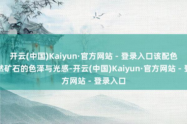 开云(中国)Kaiyun·官方网站 - 登录入口该配色撷取自然矿石的色泽与光感-开云(中国)Kaiyun·官方网站 - 登录入口