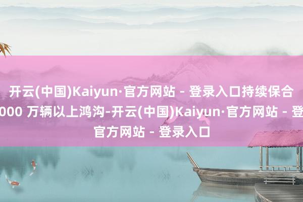 开云(中国)Kaiyun·官方网站 - 登录入口持续保合手在 3000 万辆以上鸿沟-开云(中国)Kaiyun·官方网站 - 登录入口