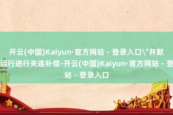 开云(中国)Kaiyun·官方网站 - 登录入口＂并默示还是运行进行关连补偿-开云(中国)Kaiyun·官方网站 - 登录入口