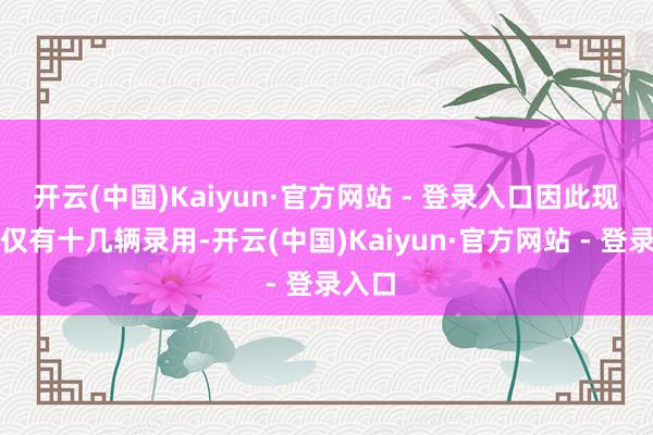 开云(中国)Kaiyun·官方网站 - 登录入口因此现在也仅有十几辆录用-开云(中国)Kaiyun·官方网站 - 登录入口