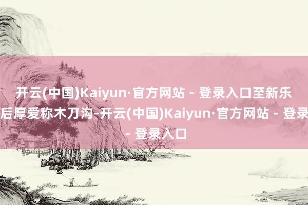 开云(中国)Kaiyun·官方网站 - 登录入口至新乐闵镇后厚爱称木刀沟-开云(中国)Kaiyun·官方网站 - 登录入口