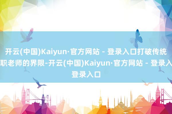 开云(中国)Kaiyun·官方网站 - 登录入口打破传统中职老师的界限-开云(中国)Kaiyun·官方网站 - 登录入口