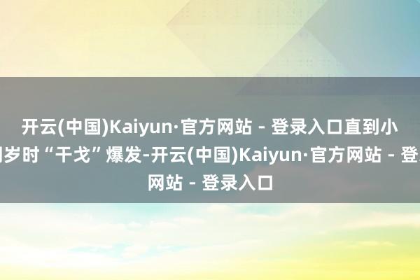 开云(中国)Kaiyun·官方网站 - 登录入口直到小女儿周岁时“干戈”爆发-开云(中国)Kaiyun·官方网站 - 登录入口