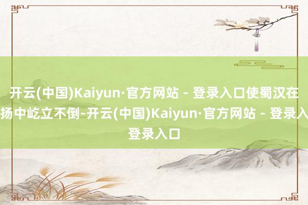 开云(中国)Kaiyun·官方网站 - 登录入口使蜀汉在悠扬中屹立不倒-开云(中国)Kaiyun·官方网站 - 登录入口