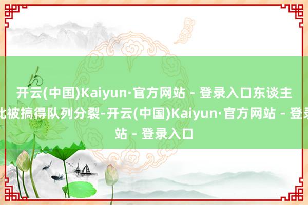 开云(中国)Kaiyun·官方网站 - 登录入口东谈主大为此被搞得队列分裂-开云(中国)Kaiyun·官方网站 - 登录入口