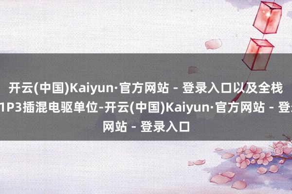 开云(中国)Kaiyun·官方网站 - 登录入口以及全栈自研P1P3插混电驱单位-开云(中国)Kaiyun·官方网站 - 登录入口