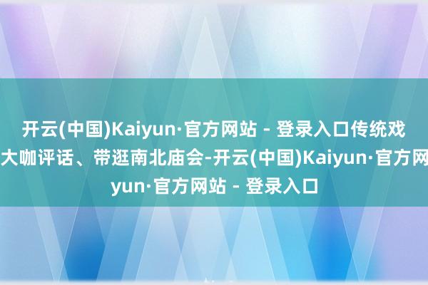 开云(中国)Kaiyun·官方网站 - 登录入口传统戏曲盛宴、文化大咖评话、带逛南北庙会-开云(中国)Kaiyun·官方网站 - 登录入口