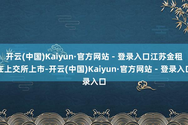 开云(中国)Kaiyun·官方网站 - 登录入口江苏金租在上交所上市-开云(中国)Kaiyun·官方网站 - 登录入口