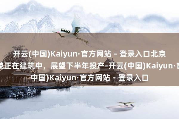 开云(中国)Kaiyun·官方网站 - 登录入口北京利尔：硅碳负极状貌正在建筑中，展望下半年投产-开云(中国)Kaiyun·官方网站 - 登录入口