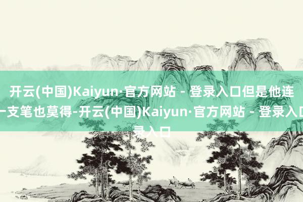 开云(中国)Kaiyun·官方网站 - 登录入口但是他连一支笔也莫得-开云(中国)Kaiyun·官方网站 - 登录入口