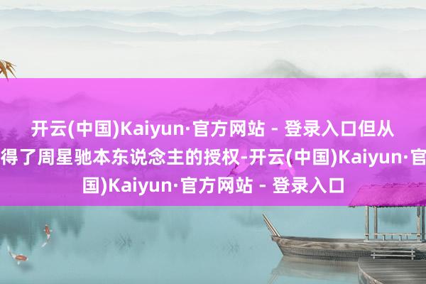 开云(中国)Kaiyun·官方网站 - 登录入口但从新到尾没提是否取得了周星驰本东说念主的授权-开云(中国)Kaiyun·官方网站 - 登录入口