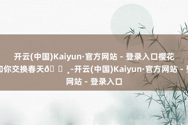 开云(中国)Kaiyun·官方网站 - 登录入口樱花树下，和你交换春天🌸-开云(中国)Kaiyun·官方网站 - 登录入口