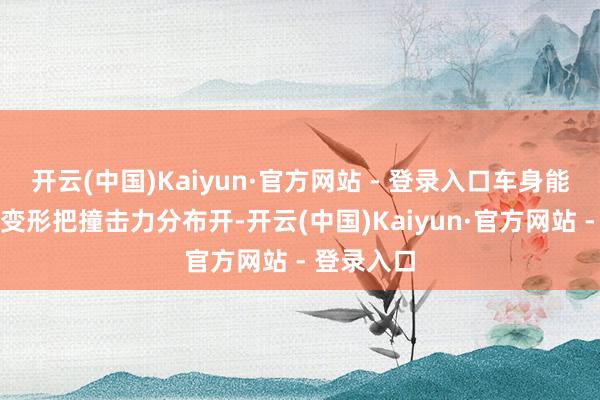 开云(中国)Kaiyun·官方网站 - 登录入口车身能通过框架变形把撞击力分布开-开云(中国)Kaiyun·官方网站 - 登录入口