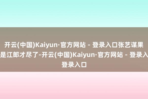 开云(中国)Kaiyun·官方网站 - 登录入口张艺谋果真是江郎才尽了-开云(中国)Kaiyun·官方网站 - 登录入口