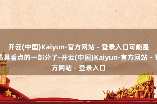开云(中国)Kaiyun·官方网站 - 登录入口可能是影片中最具看点的一部分了-开云(中国)Kaiyun·官方网站 - 登录入口