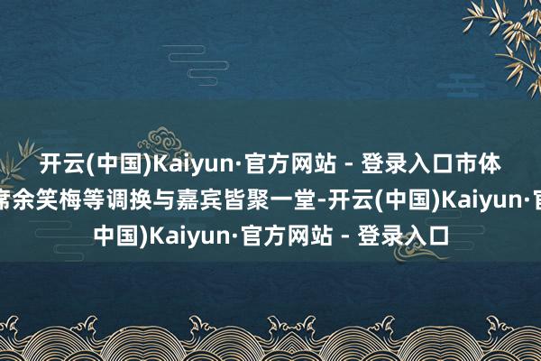 开云(中国)Kaiyun·官方网站 - 登录入口市体裁艺术界赞助会主席余笑梅等调换与嘉宾皆聚一堂-开云(中国)Kaiyun·官方网站 - 登录入口