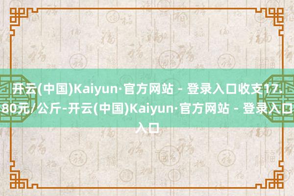 开云(中国)Kaiyun·官方网站 - 登录入口收支17.80元/公斤-开云(中国)Kaiyun·官方网站 - 登录入口