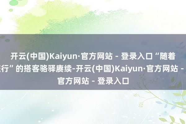 开云(中国)Kaiyun·官方网站 - 登录入口“随着影视来旅行”的搭客骆驿赓续-开云(中国)Kaiyun·官方网站 - 登录入口