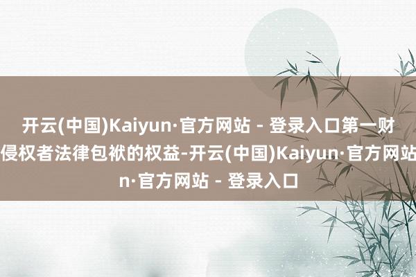 开云(中国)Kaiyun·官方网站 - 登录入口第一财经保留讲究侵权者法律包袱的权益-开云(中国)Kaiyun·官方网站 - 登录入口