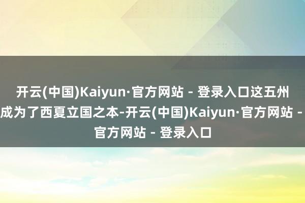 开云(中国)Kaiyun·官方网站 - 登录入口这五州之地自后成为了西夏立国之本-开云(中国)Kaiyun·官方网站 - 登录入口