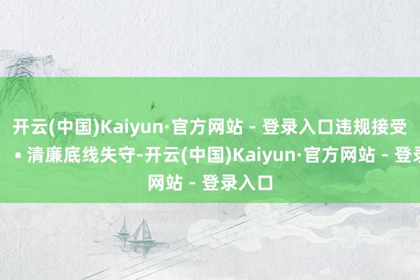 开云(中国)Kaiyun·官方网站 - 登录入口违规接受宴请； • 清廉底线失守-开云(中国)Kaiyun·官方网站 - 登录入口