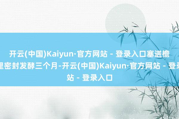 开云(中国)Kaiyun·官方网站 - 登录入口塞进檐口坛里密封发酵三个月-开云(中国)Kaiyun·官方网站 - 登录入口