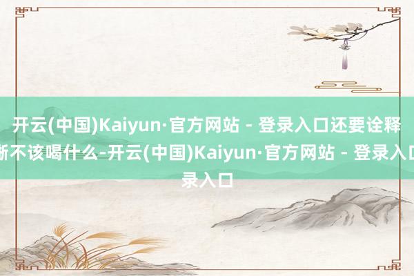 开云(中国)Kaiyun·官方网站 - 登录入口还要诠释晰不该喝什么-开云(中国)Kaiyun·官方网站 - 登录入口