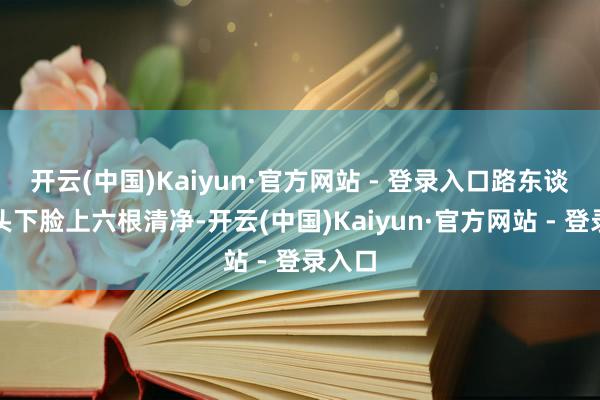 开云(中国)Kaiyun·官方网站 - 登录入口路东谈主镜头下脸上六根清净-开云(中国)Kaiyun·官方网站 - 登录入口