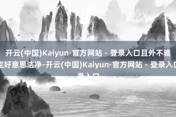 开云(中国)Kaiyun·官方网站 - 登录入口且外不雅完好意思洁净-开云(中国)Kaiyun·官方网站 - 登录入口
