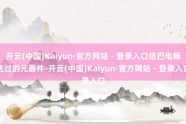 开云(中国)Kaiyun·官方网站 - 登录入口结巴电畅达过的元器件-开云(中国)Kaiyun·官方网站 - 登录入口