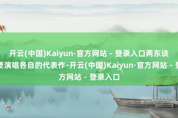 开云(中国)Kaiyun·官方网站 - 登录入口两东谈主不仅要演唱各自的代表作-开云(中国)Kaiyun·官方网站 - 登录入口