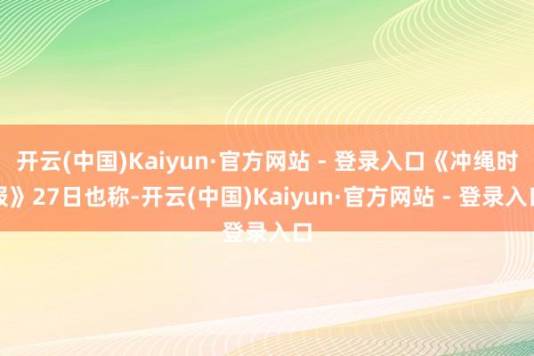 开云(中国)Kaiyun·官方网站 - 登录入口《冲绳时报》27日也称-开云(中国)Kaiyun·官方网站 - 登录入口
