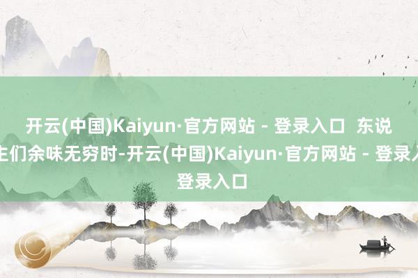开云(中国)Kaiyun·官方网站 - 登录入口  东说念主们余味无穷时-开云(中国)Kaiyun·官方网站 - 登录入口
