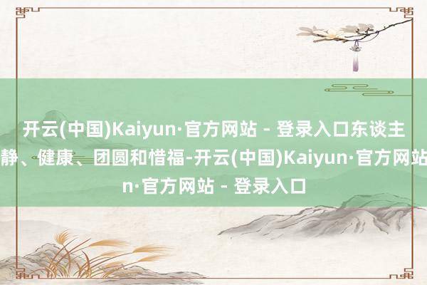 开云(中国)Kaiyun·官方网站 - 登录入口东谈主日更垂青幽静、健康、团圆和惜福-开云(中国)Kaiyun·官方网站 - 登录入口