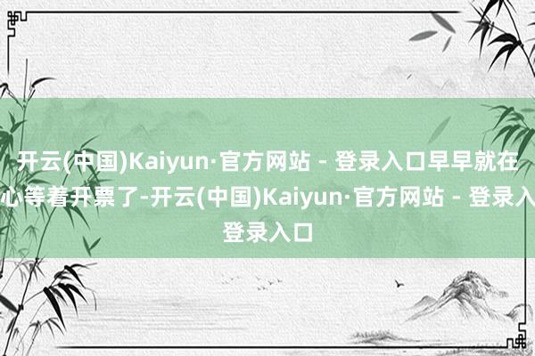 开云(中国)Kaiyun·官方网站 - 登录入口早早就在热心等着开票了-开云(中国)Kaiyun·官方网站 - 登录入口