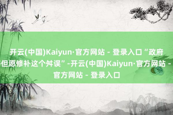 开云(中国)Kaiyun·官方网站 - 登录入口“政府和国会齐但愿修补这个舛误”-开云(中国)Kaiyun·官方网站 - 登录入口