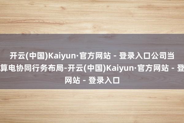 开云(中国)Kaiyun·官方网站 - 登录入口公司当今暂无算电协同行务布局-开云(中国)Kaiyun·官方网站 - 登录入口