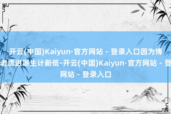 开云(中国)Kaiyun·官方网站 - 登录入口因为博格丹在老鹰进展生计新低-开云(中国)Kaiyun·官方网站 - 登录入口