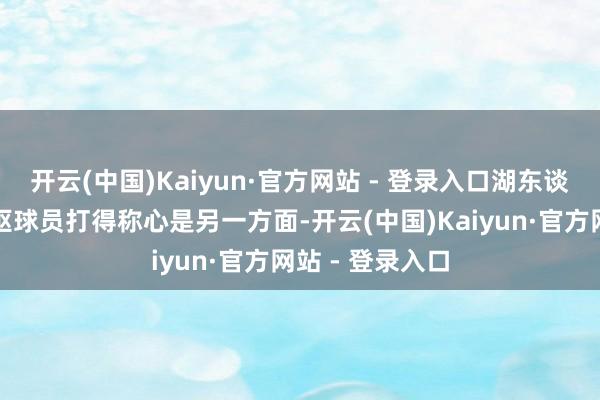 开云(中国)Kaiyun·官方网站 - 登录入口湖东谈主的声势让中枢球员打得称心是另一方面-开云(中国)Kaiyun·官方网站 - 登录入口