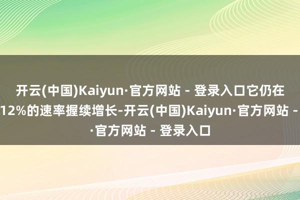 开云(中国)Kaiyun·官方网站 - 登录入口它仍在以每年约12%的速率握续增长-开云(中国)Kaiyun·官方网站 - 登录入口