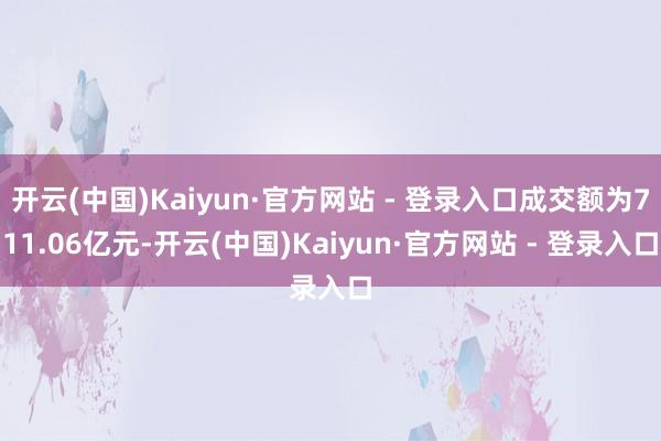 开云(中国)Kaiyun·官方网站 - 登录入口成交额为711.06亿元-开云(中国)Kaiyun·官方网站 - 登录入口