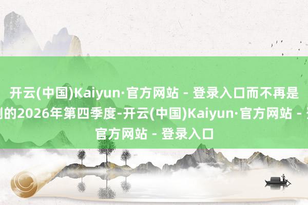 开云(中国)Kaiyun·官方网站 - 登录入口而不再是保守预测的2026年第四季度-开云(中国)Kaiyun·官方网站 - 登录入口